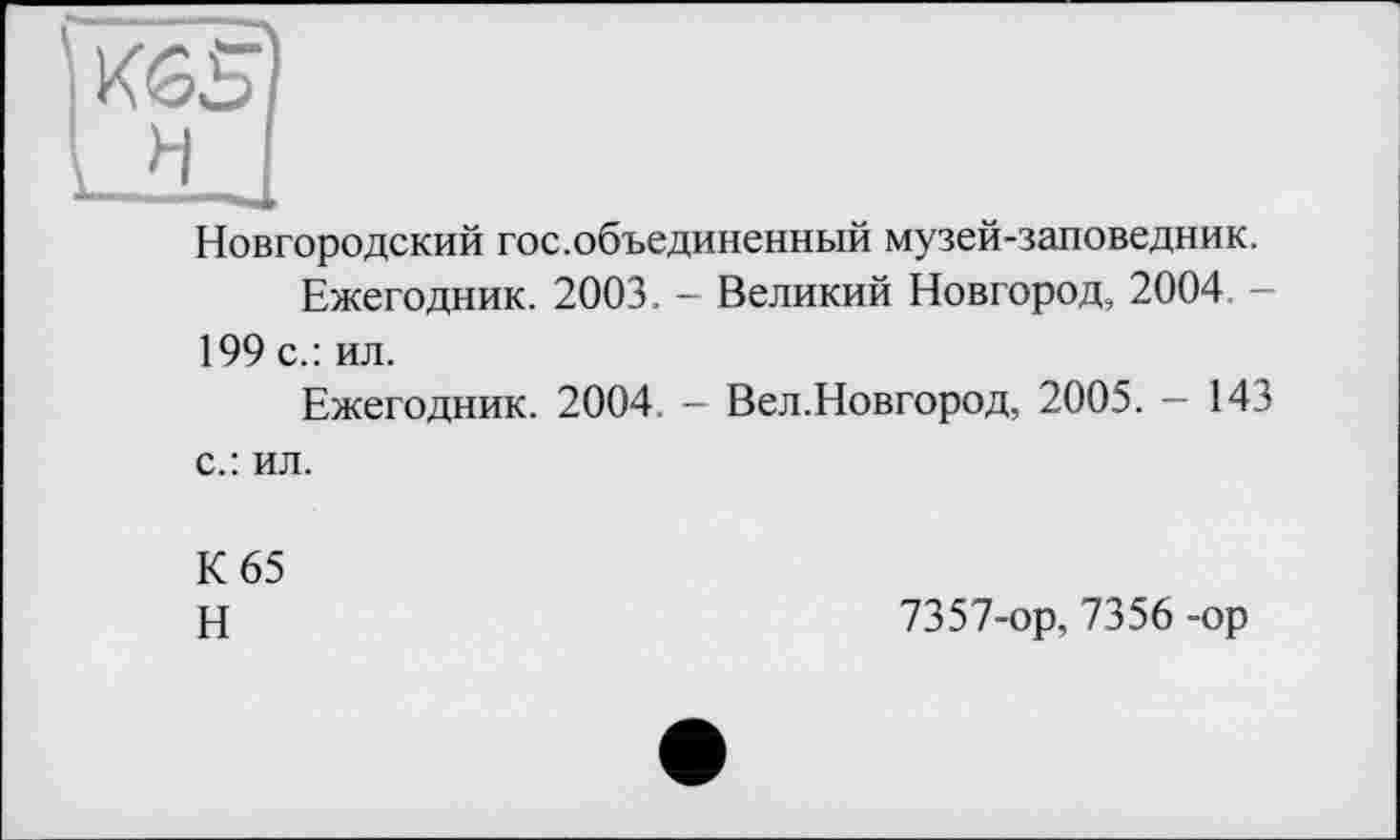 ﻿Новгородский гос.объединенный музей-заповедник.
Ежегодник. 2003. - Великий Новгород, 2004. — 199 с.: ил.
Ежегодник. 2004. — Вел.Новгород, 2005. — 143 с.: ил.
К 65
Н	7357-ор, 7356 -ор